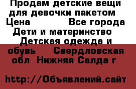 Продам детские вещи для девочки пакетом › Цена ­ 1 000 - Все города Дети и материнство » Детская одежда и обувь   . Свердловская обл.,Нижняя Салда г.